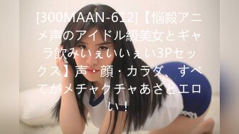 [300MAAN-612]【悩殺アニメ声のアイドル級美女とギャラ飲みいぇいいぇい3Pセックス】声・顔・カラダ、すべてがメチャクチャあざとエロい！