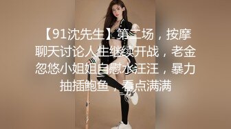 【91沈先生】第二场，按摩聊天讨论人生继续开战，老金忽悠小姐姐自慰水汪汪，暴力抽插鲍鱼，看点满满