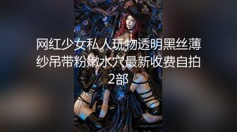 网红少女私人玩物透明黑丝薄纱吊带粉嫩水穴最新收费自拍2部