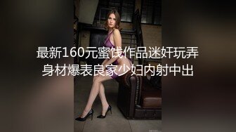 最新160元蜜饯作品迷奸玩弄身材爆表良家少妇内射中出