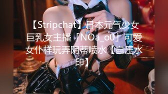 【Stripchat】日本元气少女巨乳女主播「NOa_o0」可爱女仆样玩弄阴蒂喷水【自压水印】