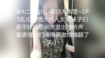 &lt;二&gt;小模特大本营~1P5乱伦激情大战人太多妹子们多不好意思叫床发出呻吟声，看表情她们操得很激情嗨翻了天！