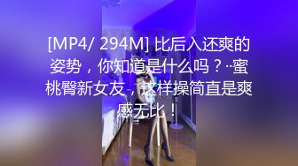 [MP4/ 294M] 比后入还爽的姿势，你知道是什么吗？··蜜桃臀新女友，这样操简直是爽感无比！