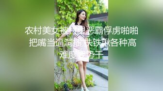 农村美女被村里恶霸俘虏啪啪 把嘴当逼洞插 扶铁锹各种高难度姿势干