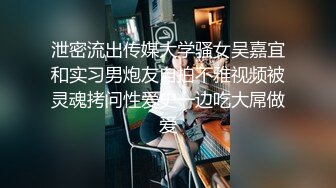 泄密流出传媒大学骚女吴嘉宜和实习男炮友自拍不雅视频被灵魂拷问性爱史一边吃大屌做爱