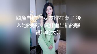 國產自拍 把女友推在桌子 後入她的騷穴 瘋狂進出插的騷貨呻吟大叫