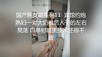 国产熟女篇系列11  宾馆约炮熟妇一对大奶被后入干的左右晃荡 口爆射嘴里技术还很不错