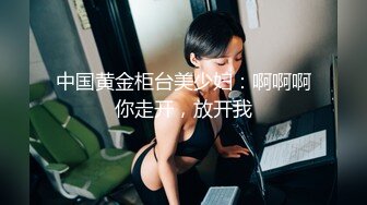 中国黄金柜台美少妇：啊啊啊你走开，放开我