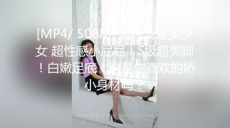 [MP4/ 508M] 清纯反差美少女 超性感小屁屁！S级超美脚！白嫩足底！这是你喜欢的娇小身材吗？