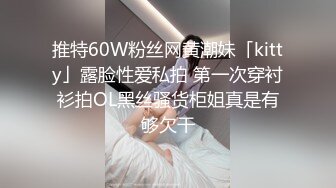 推特60W粉丝网黄潮妹「kitty」露脸性爱私拍 第一次穿衬衫拍OL黑丝骚货柜姐真是有够欠干