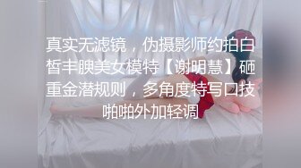 真实无滤镜，伪摄影师约拍白皙丰腴美女模特【谢明慧】砸重金潜规则，多角度特写口技啪啪外加轻调