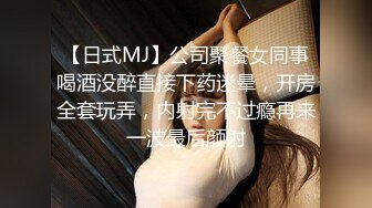 【日式MJ】公司聚餐女同事喝酒没醉直接下药迷晕，开房全套玩弄，内射完不过瘾再来一波最后颜射