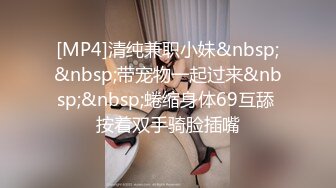 [MP4]清纯兼职小妹&nbsp;&nbsp;带宠物一起过来&nbsp;&nbsp;蜷缩身体69互舔 按着双手骑脸插嘴