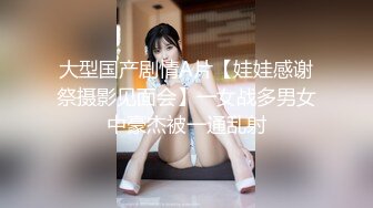 大型国产剧情A片【娃娃感谢祭摄影见面会】一女战多男女中豪杰被一通乱射