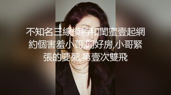 不知名三線模特和閨蜜壹起網約個害羞小哥,開好房,小哥緊張的要死,第壹次雙飛