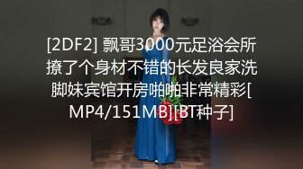 [2DF2] 飘哥3000元足浴会所撩了个身材不错的长发良家洗脚妹宾馆开房啪啪非常精彩[MP4/151MB][BT种子]