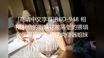 [高清中文字幕]RBD-948 相依為命的姐妹花被隔壁的猥瑣老頭侵犯調教成了肉便器姐妹