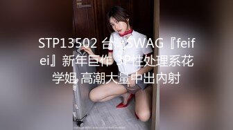 STP13502 台灣SWAG『feifei』新年巨作 3P性处理系花学姐 高潮大量中出內射