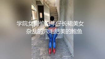 学院女厕偷拍牛仔长裙美女❤️杂乱的穴毛肥美的鲍鱼