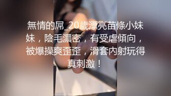 無情的屌_20歲漂亮苗條小妹妹，陰毛濃密，有受虐傾向，被爆操爽歪歪，滑套內射玩得真刺激！