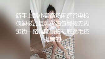 新手上路小哥商场闲逛??电梯偶遇极品巨乳少妇包臀裙无内逛街一路尾随偷拍裙底逼毛还挺黑的