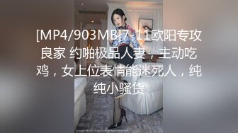 [MP4/903MB]7-11欧阳专攻良家 约啪极品人妻，主动吃鸡，女上位表情能迷死人，纯纯小骚货