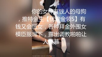 ❤️❤️你的女神有钱人的母狗，推特金主【优雅金领S】有钱又会玩女，各种拜金外围女模臣服屌下，露出调教啪啪让人羡慕