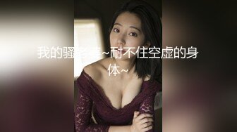 我的骚老婆~耐不住空虚的身体~