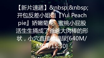 【新片速遞】&nbsp;&nbsp;开包反差小姐姐『Yui Peachpie』娇嫩菊花✅蜜桃小屁股活生生捅成了爸爸大肉棒的形状，小穴直接被操尿[640M/MP4/15:50]