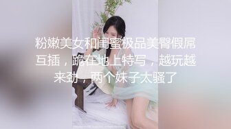 粉嫩美女和闺蜜极品美臀假屌互插，跪在地上特写，越玩越来劲，两个妹子太骚了