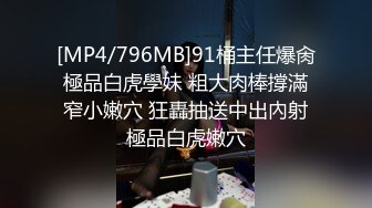 [MP4/796MB]91桶主任爆肏極品白虎學妹 粗大肉棒撐滿窄小嫩穴 狂轟抽送中出內射極品白虎嫩穴