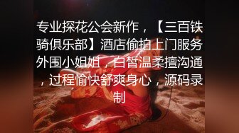 专业探花公会新作，【三百铁骑俱乐部】酒店偷拍上门服务外围小姐姐，白皙温柔擅沟通，过程愉快舒爽身心，源码录制