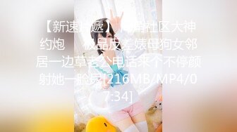 【新速片遞】 海角社区大神约炮❤️极品反差婊母狗女邻居一边草老公电话来个不停颜射她一脸尿[216MB/MP4/07:34]