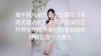 最牛视角偷拍站街女探花《本场无套内射》下午路边探店足疗养生馆模特身材的老板娘年轻肯定是个大美女