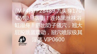 [MP4]STP28489 九头身170CM极品御姐！连体黑丝袜浴缸湿身！露出奶子骚穴，翘大屁股跳蛋震动，掰穴喷尿极其淫荡 VIP0600