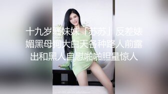 十九岁骚妹妹「苏苏」反差婊媚黑母狗大白天各种路人前露出和黑人自慰啪啪胆量惊人