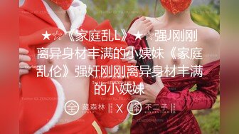 ★☆《家庭乱L》★☆强J刚刚离异身材丰满的小姨妹《家庭乱伦》强奸刚刚离异身材丰满的小姨妹