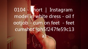 0104 - Short ｜ Instagram model in white dress - oil footjob - cum on feet  - feet cumshot (ph5f247fe59c13a)