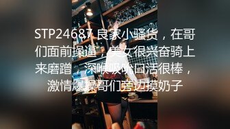 STP24687 良家小骚货，在哥们面前操逼，美女很兴奋骑上来磨蹭，深喉吸吮口活很棒，激情爆操哥们旁边摸奶子