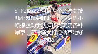 STP24622 勾搭两个风骚女技师小哥想要啪啪，淫声荡语不断撩骚动手动脚扒光玩奶各种爆草，还让骚女打电话草她好刺激