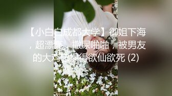 【小白白成都大学】御姐下海，超漂亮，撒尿啪啪，被男友的大鸡巴操得欲仙欲死 (2)