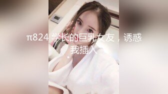 π824 学长的巨乳女友，诱惑我插入