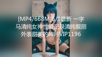 [MP4/668M]6/8最新 一字马清纯女神性爱记录清纯靓丽外表甜美的呻吟VIP1196