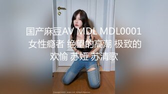 国产麻豆AV MDL MDL0001 女性瘾者 绝望的高潮 极致的欢愉 苏娅 苏清歌