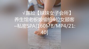 ❤️√露脸【妹妹女子会所】养生馆老板娘偷拍4位女顾客~私密SPA[160MB/MP4/21:40]