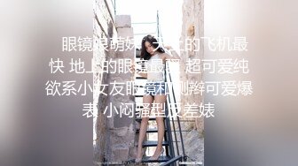 ✿眼镜娘萌妹✿天上的飞机最快 地上的眼镜最骚 超可爱纯欲系小女友眼镜和侧辫可爱爆表 小闷骚型反差婊