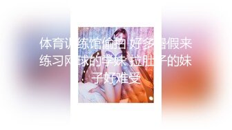 体育训练馆偷拍 好多暑假来练习网球的学妹 拉肚子的妹子好难受