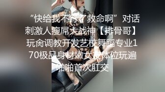 “快给我不行了救命啊”对话刺激人瘦屌大战神【排骨哥】玩肏调教开发艺校舞蹈专业170极品身材嫩女友体位玩遍啪啪首次肛交