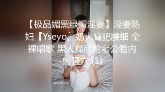 【极品媚黑绿帽淫妻】淫妻熟妇『Yseyo』奶大臀肥腰细 全裸唱歌 黑人操后给老公看内射骚穴 (1)