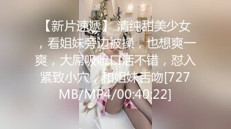 【新片速遞】 清纯甜美少女，看姐妹旁边被操，也想爽一爽，大屌吸吮口活不错，怼入紧致小穴，和姐妹舌吻[727MB/MP4/00:40:22]